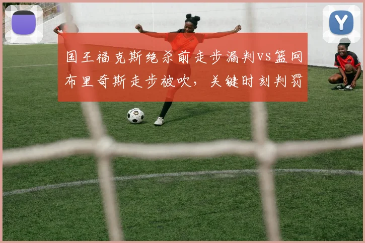 国王福克斯绝杀前走步漏判vs篮网布里奇斯走步被吹，关键时刻判罚双标