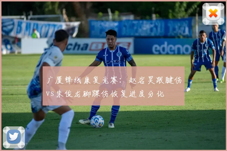 广厦锋线康复竞赛：赵岩昊跟腱伤vs朱俊龙脚踝伤恢复进度分化