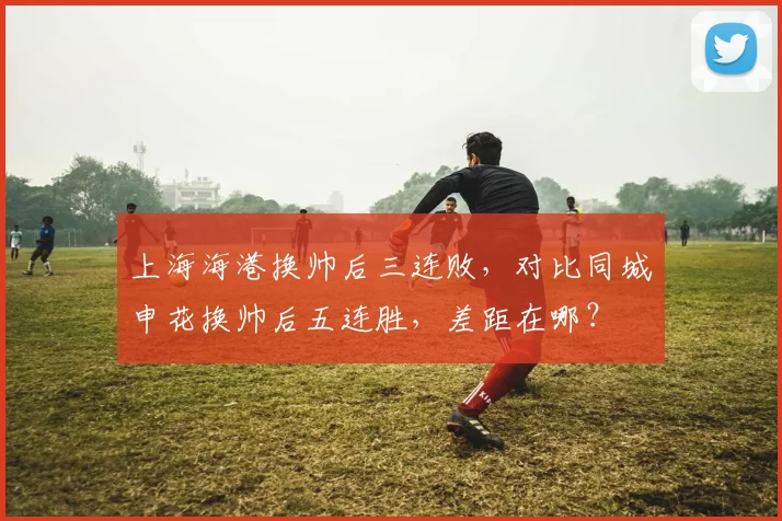 上海海港换帅后三连败，对比同城申花换帅后五连胜，差距在哪？