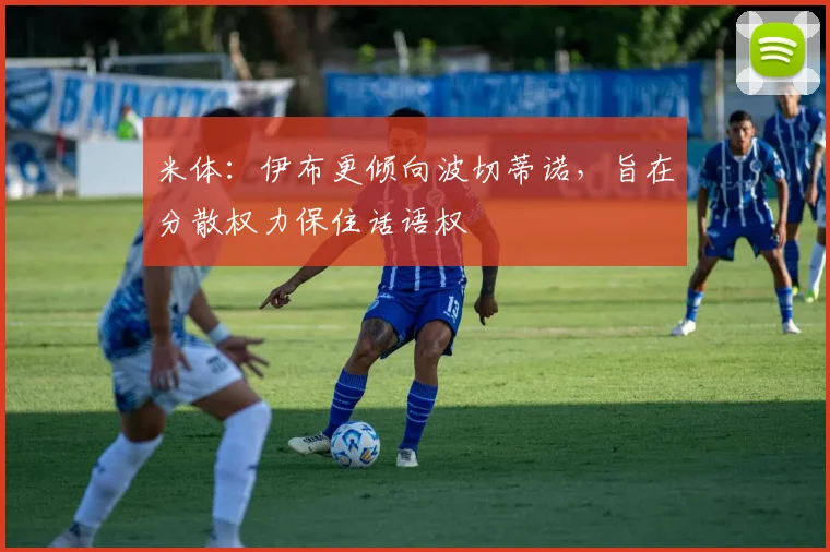 米体:伊布更倾向波切蒂诺,旨在分散权力保住话语权