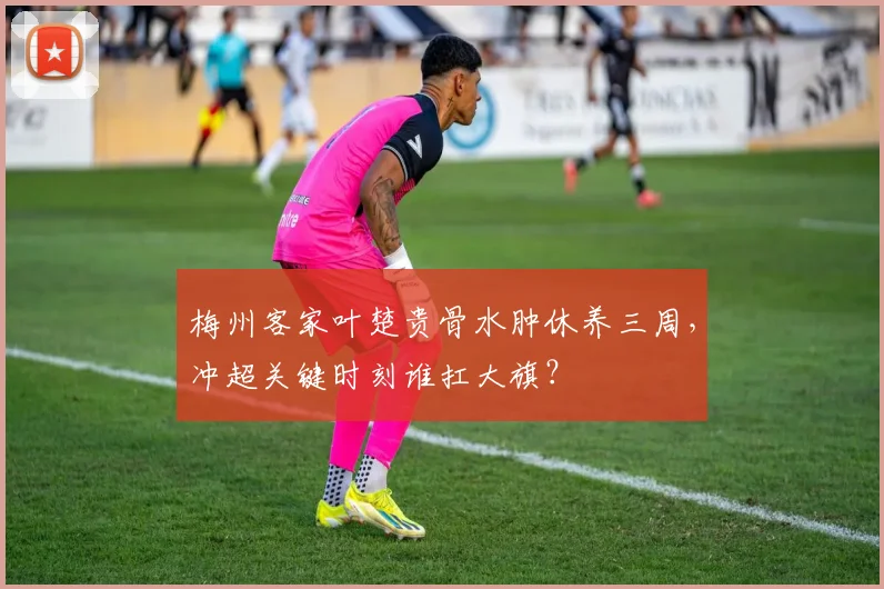 梅州客家叶楚贵骨水肿休养三周,冲超关键时刻谁扛大旗?