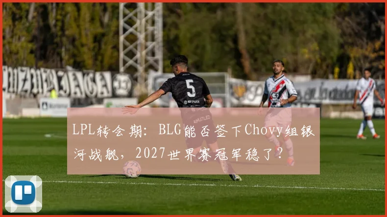LPL转会期：BLG能否签下Chovy组银河战舰，2027世界赛冠军稳了？