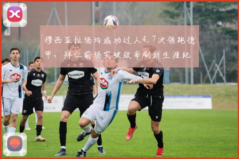 穆西亚拉场均成功过人4.7次领跑德甲，拜仁前场突破效率刷新生涯纪录