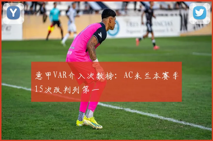 意甲VAR介入次数榜:AC米兰本赛季15次改判列第一